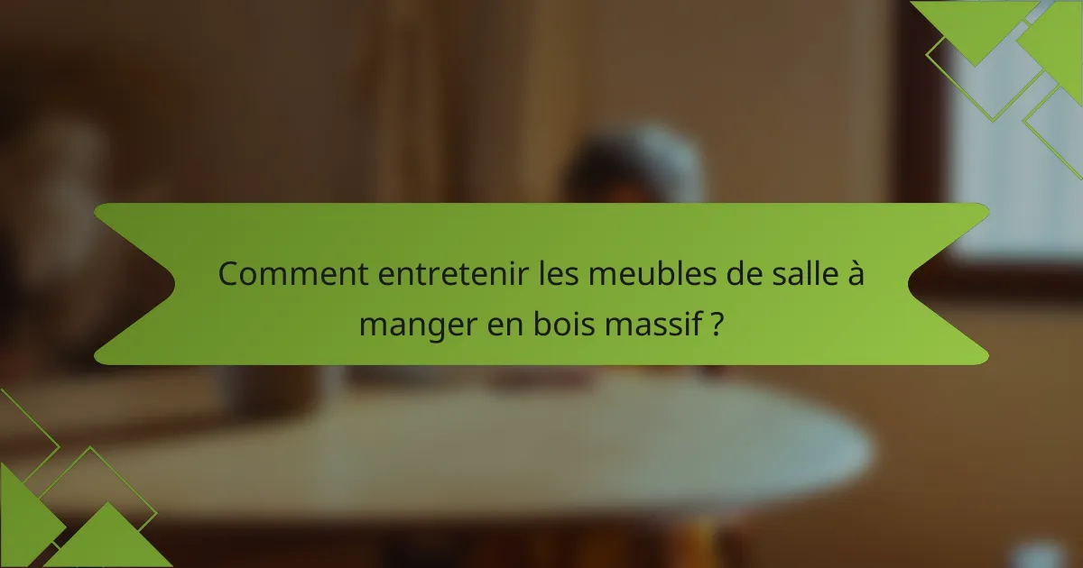 Comment entretenir les meubles de salle à manger en bois massif ?