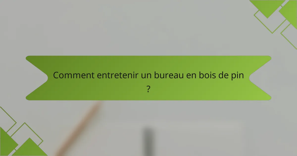 Comment entretenir un bureau en bois de pin ?