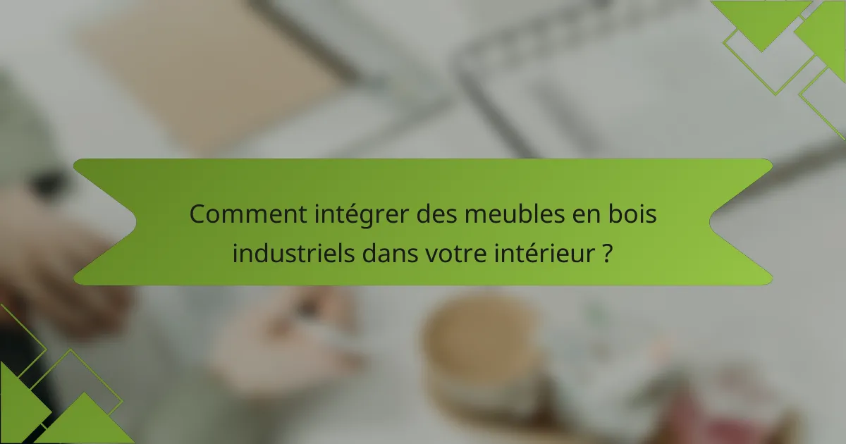Comment intégrer des meubles en bois industriels dans votre intérieur ?
