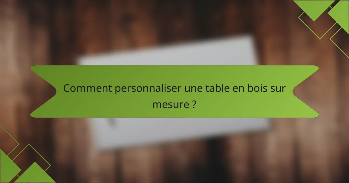 Comment personnaliser une table en bois sur mesure ?