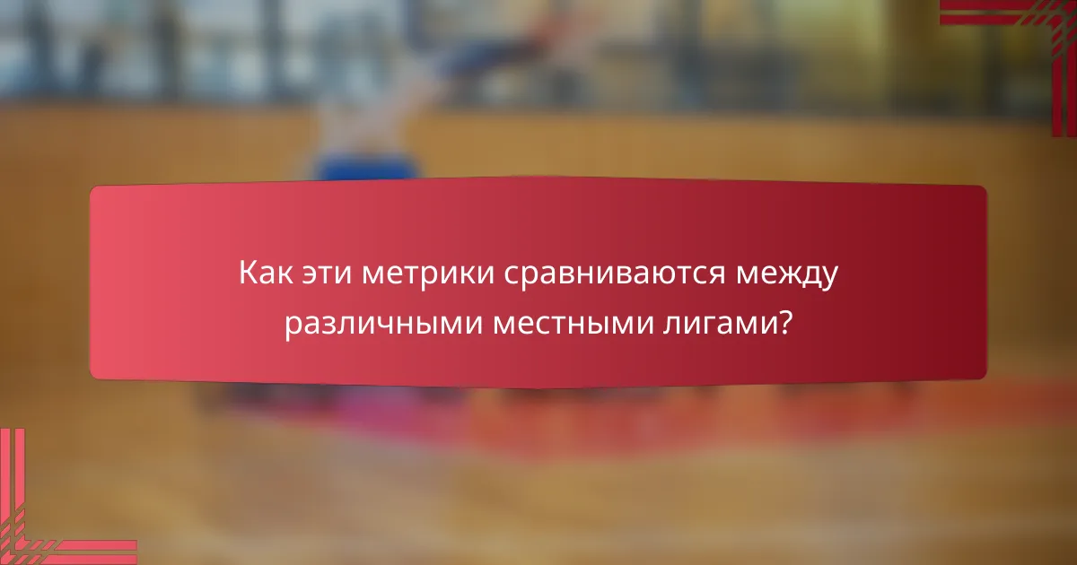 Как эти метрики сравниваются между различными местными лигами?