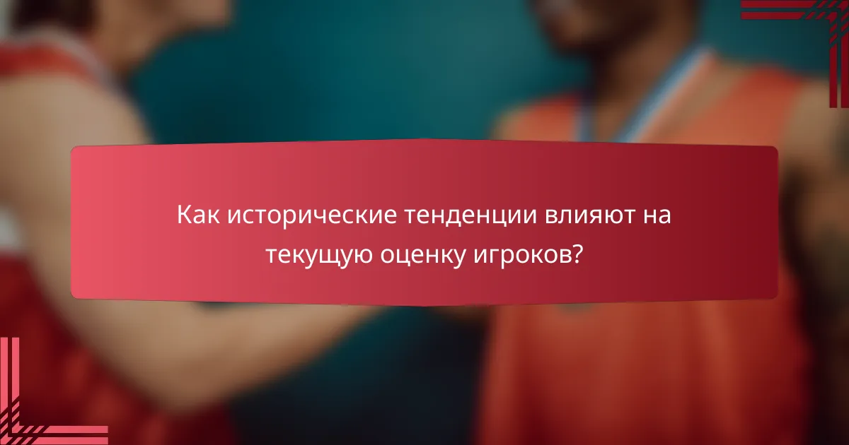 Как исторические тенденции влияют на текущую оценку игроков?