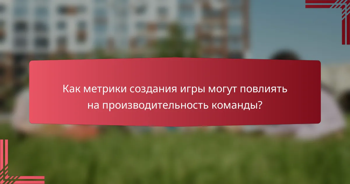 Как метрики создания игры могут повлиять на производительность команды?