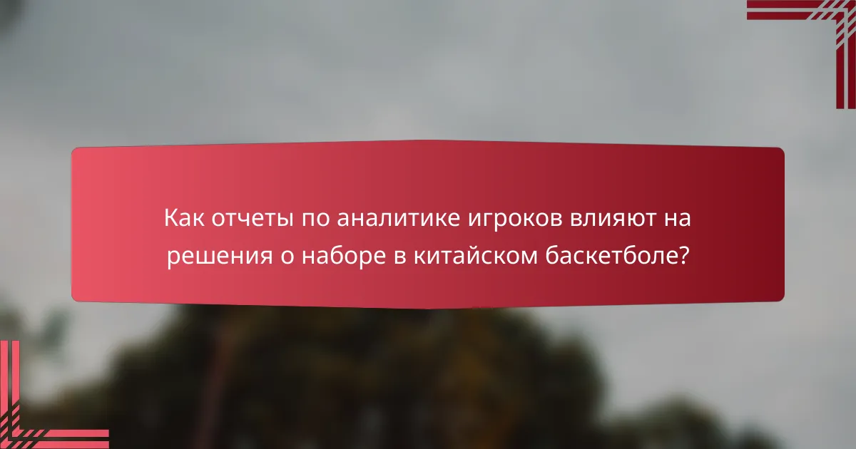 Как отчеты по аналитике игроков влияют на решения о наборе в китайском баскетболе?