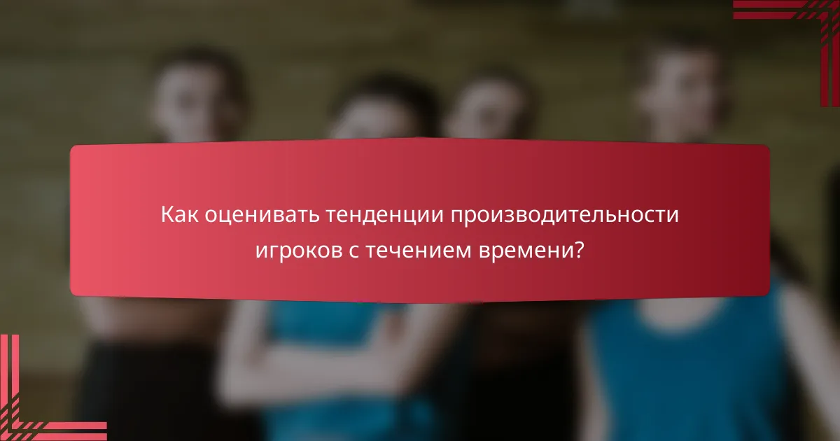 Как оценивать тенденции производительности игроков с течением времени?