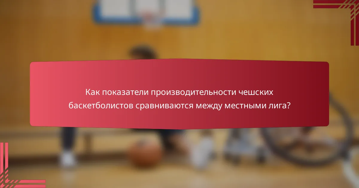 Как показатели производительности чешских баскетболистов сравниваются между местными лига?