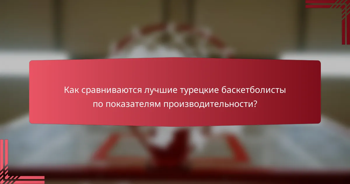Как сравниваются лучшие турецкие баскетболисты по показателям производительности?