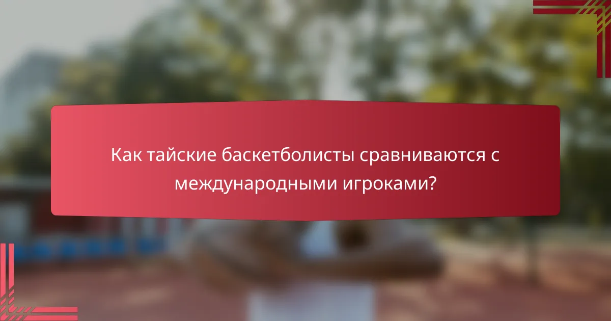 Как тайские баскетболисты сравниваются с международными игроками?