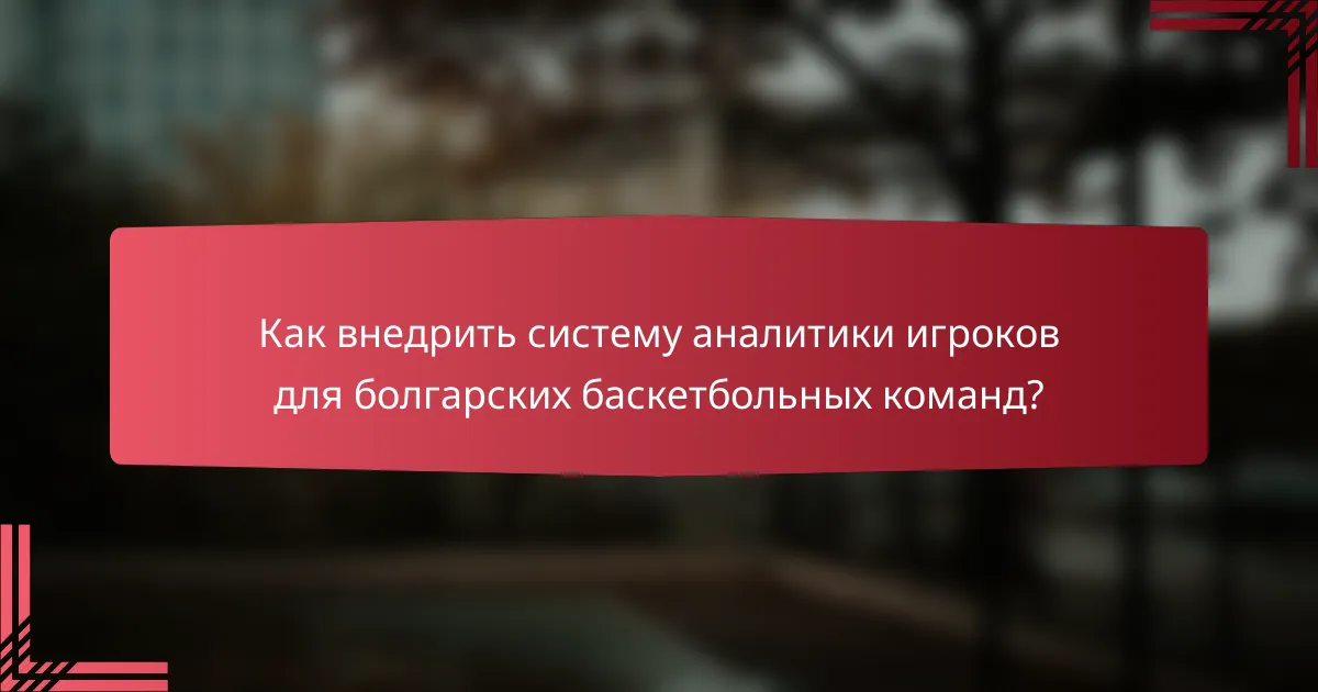 Как внедрить систему аналитики игроков для болгарских баскетбольных команд?