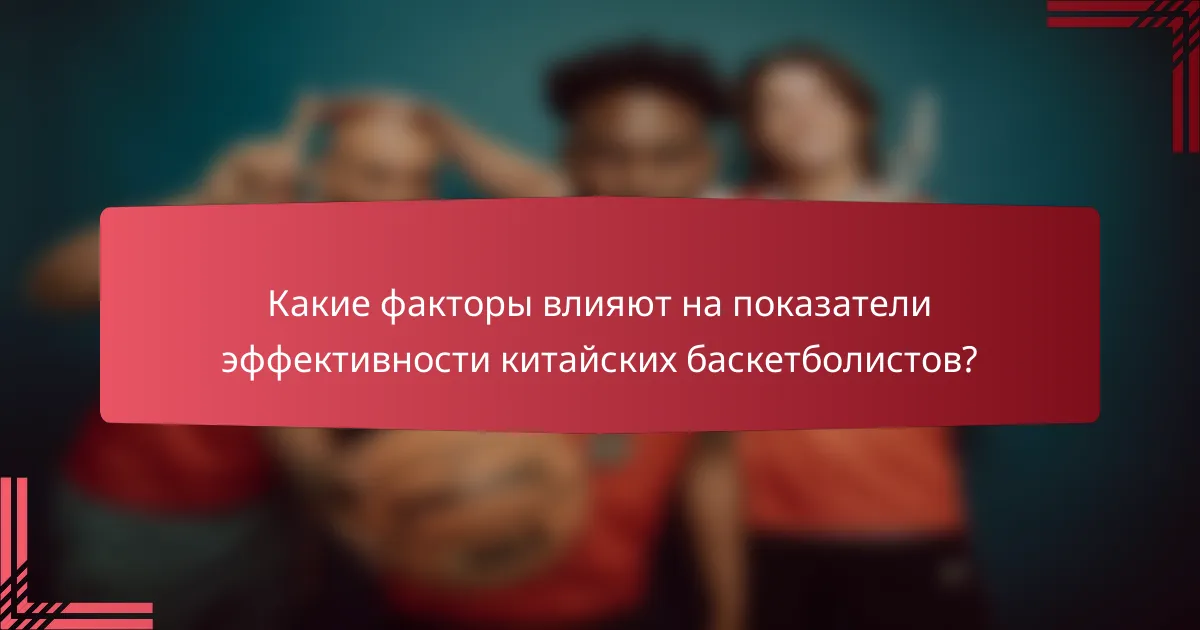 Какие факторы влияют на показатели эффективности китайских баскетболистов?