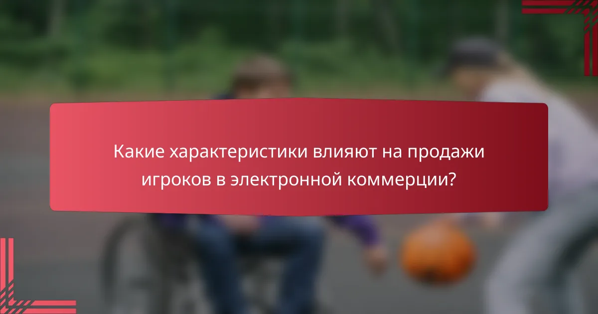 Какие характеристики влияют на продажи игроков в электронной коммерции?