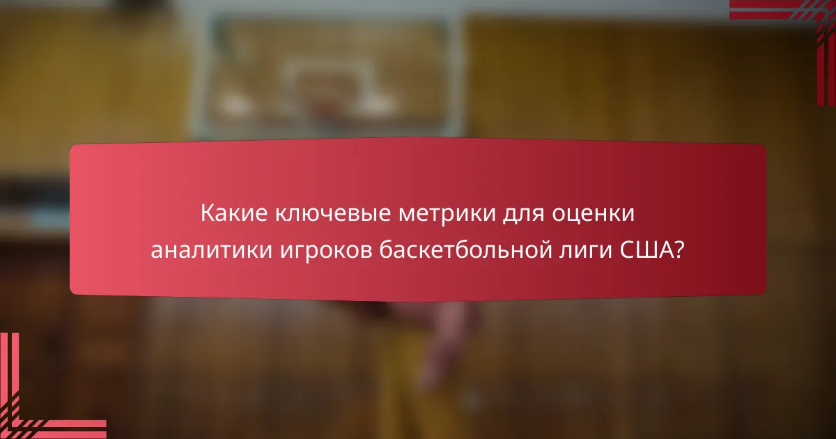 Какие ключевые метрики для оценки аналитики игроков баскетбольной лиги США?