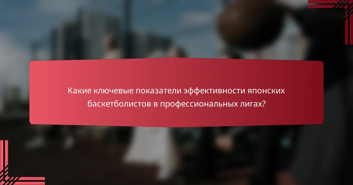 Какие ключевые показатели эффективности японских баскетболистов в профессиональных лигах?