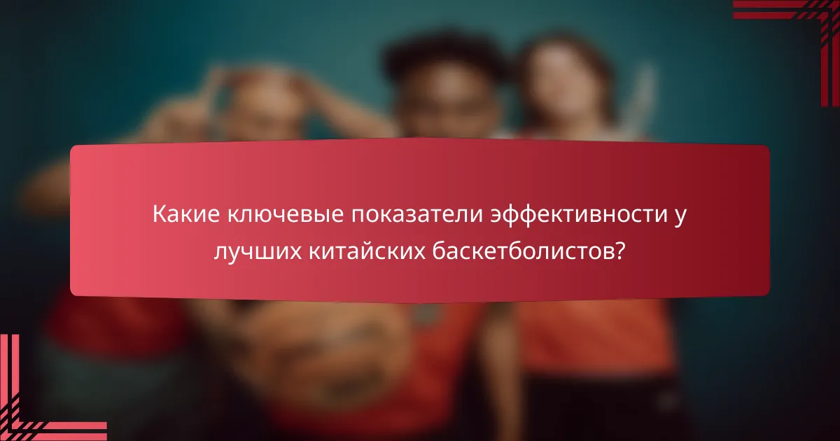 Какие ключевые показатели эффективности у лучших китайских баскетболистов?
