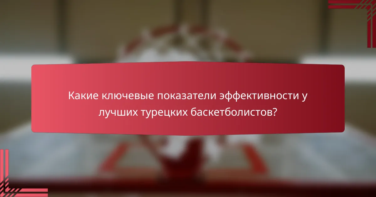 Какие ключевые показатели эффективности у лучших турецких баскетболистов?