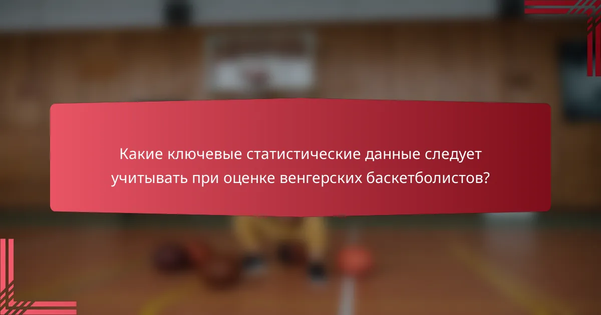Какие ключевые статистические данные следует учитывать при оценке венгерских баскетболистов?