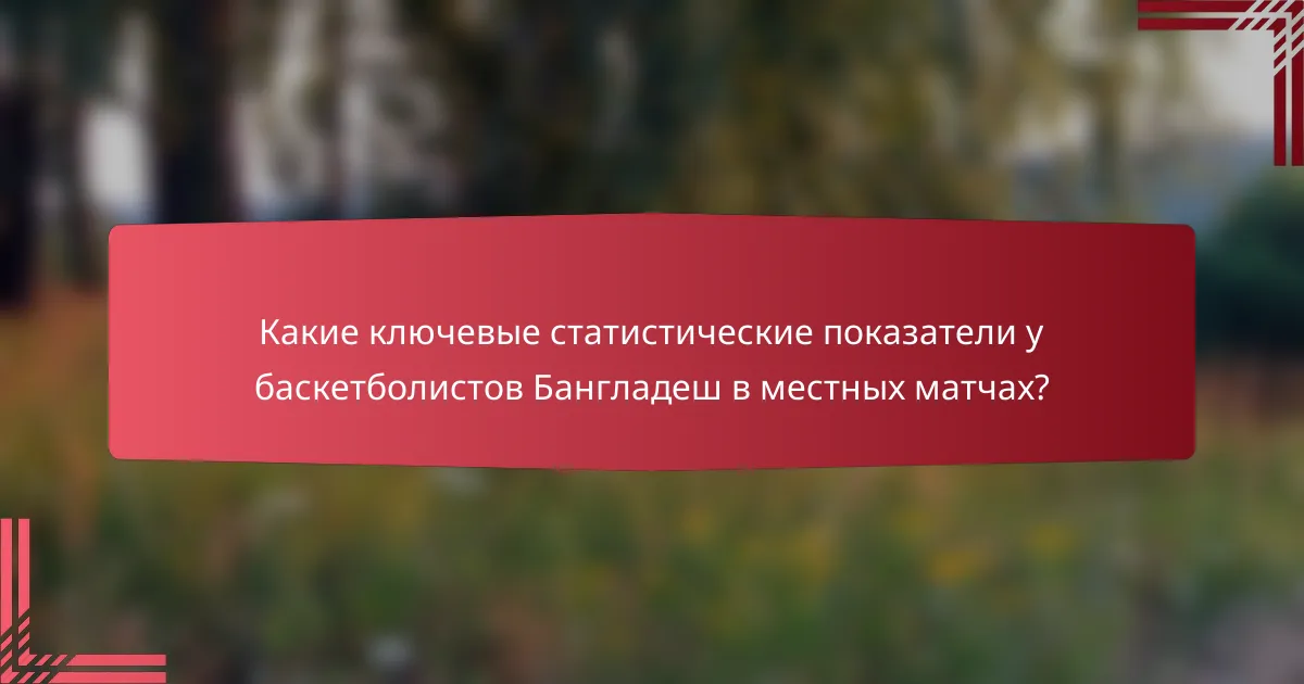 Какие ключевые статистические показатели у баскетболистов Бангладеш в местных матчах?