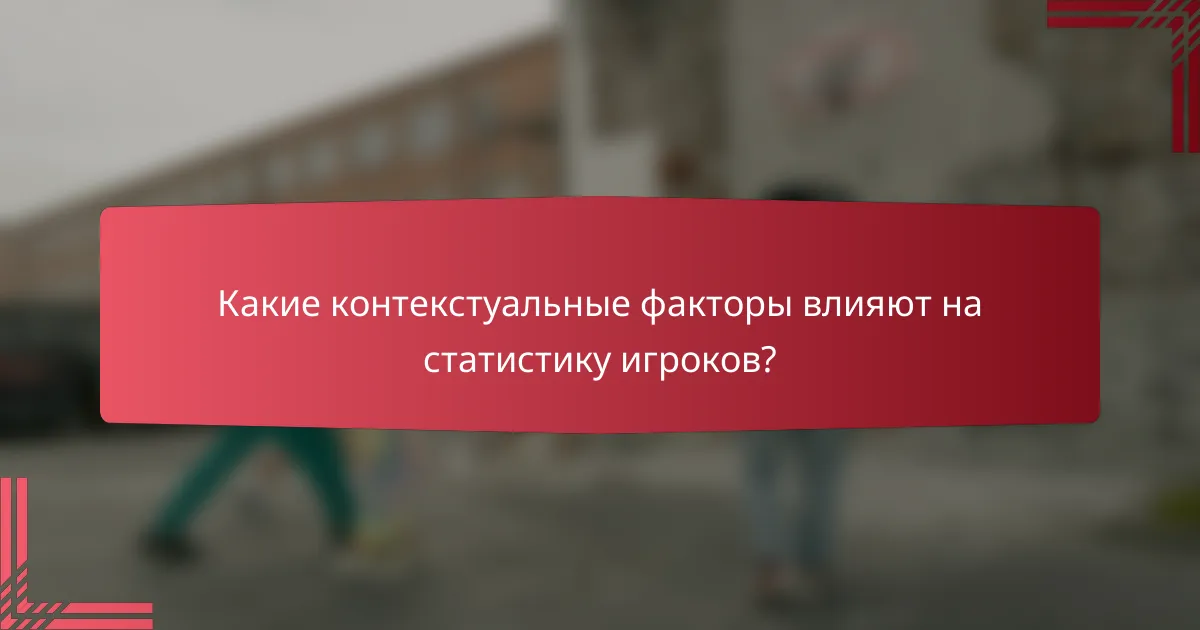 Какие контекстуальные факторы влияют на статистику игроков?