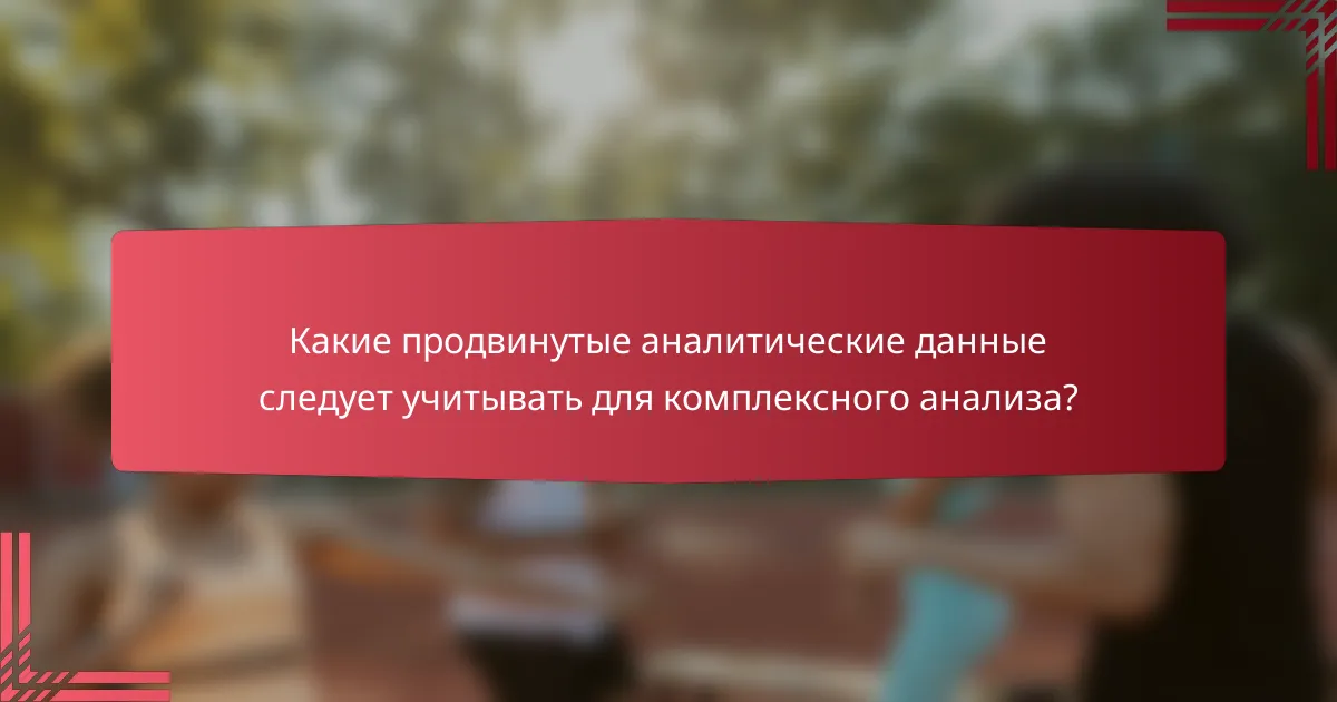 Какие продвинутые аналитические данные следует учитывать для комплексного анализа?