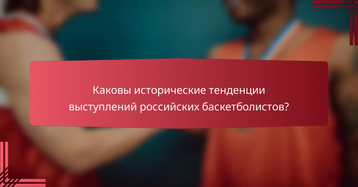 Каковы исторические тенденции выступлений российских баскетболистов?