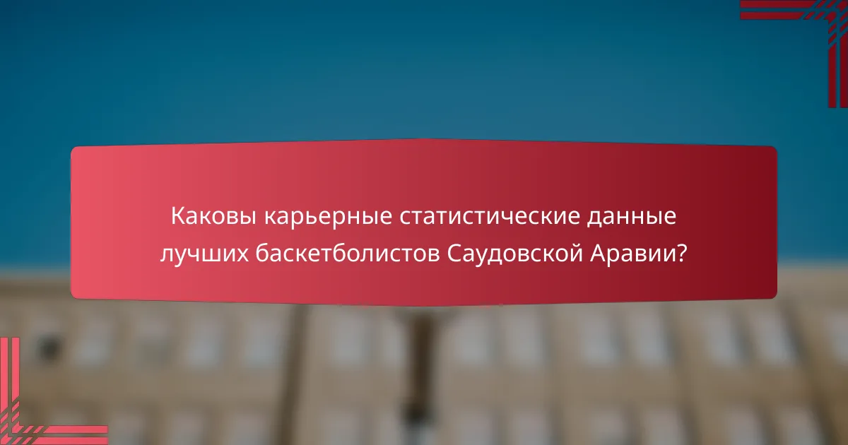 Каковы карьерные статистические данные лучших баскетболистов Саудовской Аравии?