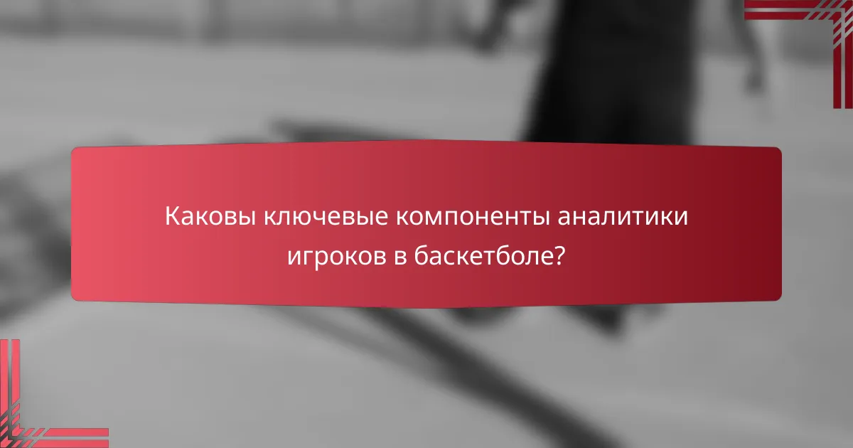 Каковы ключевые компоненты аналитики игроков в баскетболе?