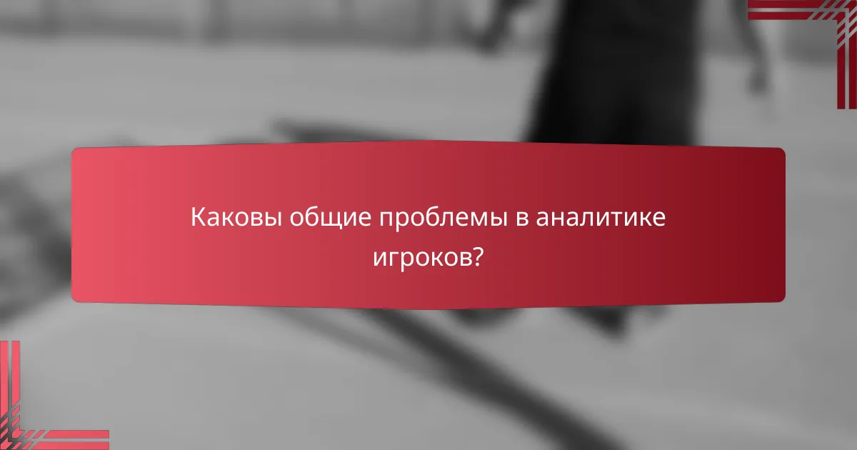 Каковы общие проблемы в аналитике игроков?