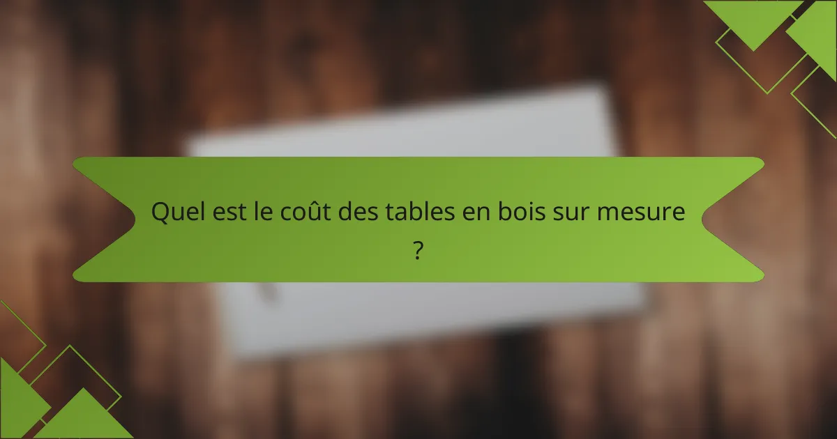 Quel est le coût des tables en bois sur mesure ?
