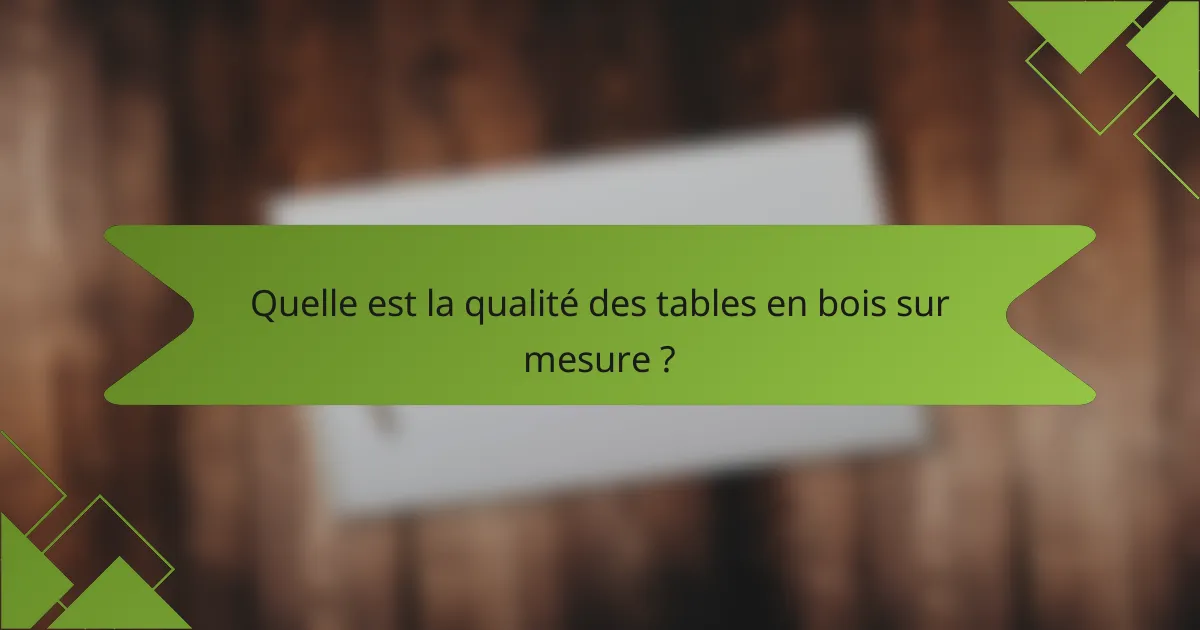 Quelle est la qualité des tables en bois sur mesure ?
