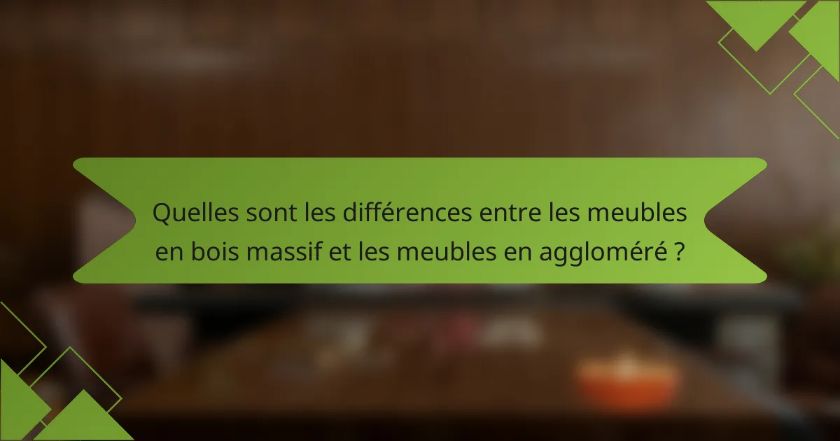 Quelles sont les différences entre les meubles en bois massif et les meubles en aggloméré ?